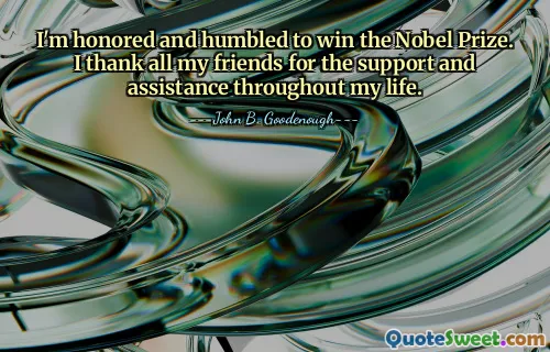 I'm honored and humbled to win the Nobel Prize. I thank all my friends for the support and assistance throughout my life.