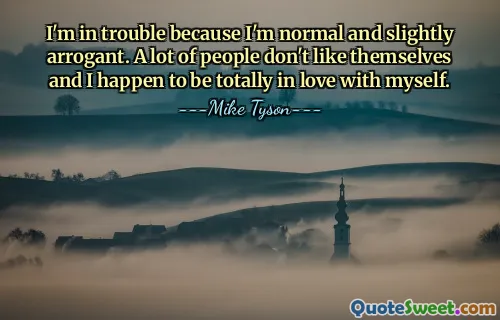 I'm in trouble because I'm normal and slightly arrogant. A lot of people don't like themselves and I happen to be totally in love with myself.