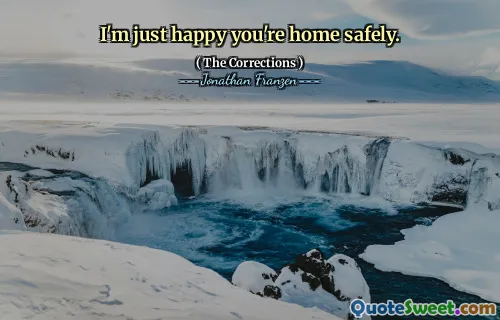 I'm just happy you're home safely.