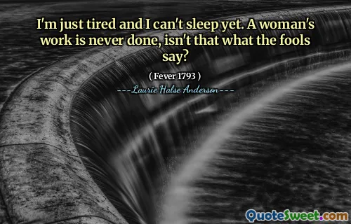 I'm just tired and I can't sleep yet. A woman's work is never done, isn't that what the fools say?