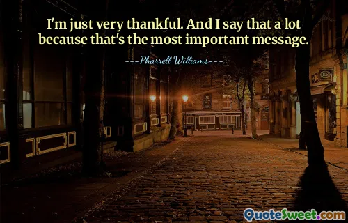 I'm just very thankful. And I say that a lot because that's the most important message.