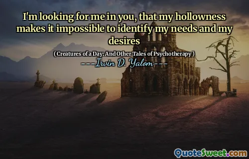 I'm looking for me in you, that my hollowness makes it impossible to identify my needs and my desires