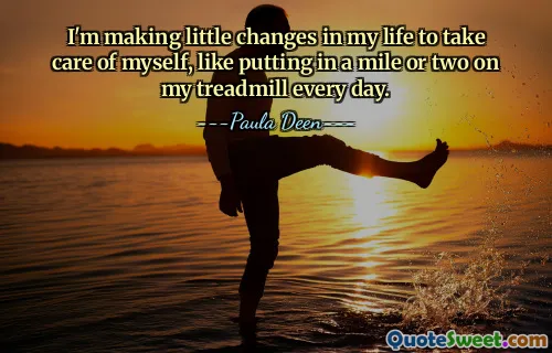 I'm making little changes in my life to take care of myself, like putting in a mile or two on my treadmill every day.