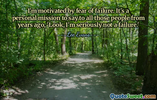 I'm motivated by fear of failure. It's a personal mission to say to all those people from years ago, 'Look, I'm seriously not a failure.'