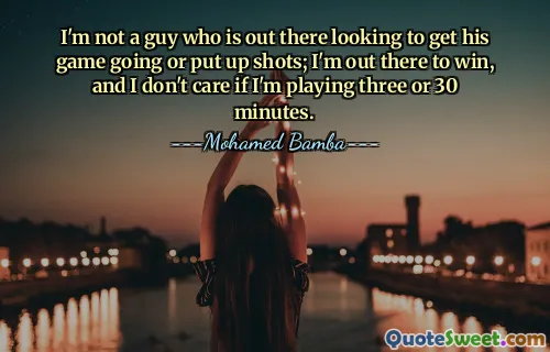 I'm not a guy who is out there looking to get his game going or put up shots; I'm out there to win, and I don't care if I'm playing three or 30 minutes.