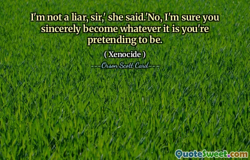 Nie jestem kłamcą, proszę pana – powiedziała. – Nie, jestem pewna, że ​​szczerze stajesz się tym, kim udajesz.