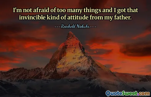 I'm not afraid of too many things and I got that invincible kind of attitude from my father.