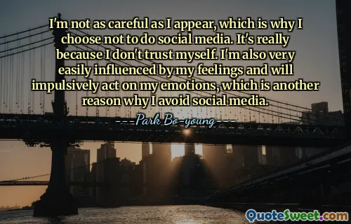 I'm not as careful as I appear, which is why I choose not to do social media. It's really because I don't trust myself. I'm also very easily influenced by my feelings and will impulsively act on my emotions, which is another reason why I avoid social media.