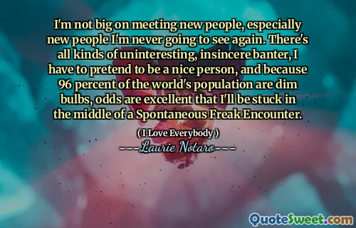 I'm not big on meeting new people, especially new people I'm never going to see again. There's all kinds of uninteresting, insincere banter, I have to pretend to be a nice person, and because 96 percent of the world's population are dim bulbs, odds are excellent that I'll be stuck in the middle of a Spontaneous Freak Encounter.