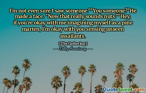 I'm not even sure I saw someone.""You someone?"He made a face. "Now that really sounds nuts.""Hey, if you're okay with me imagining myself as a pine marten, I'm okay with you sensing unseen assailants.