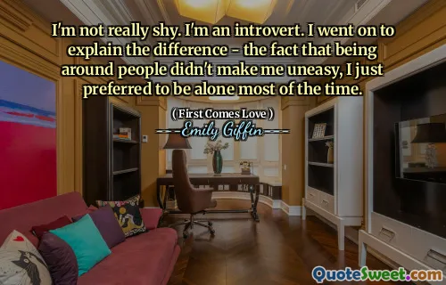 I'm not really shy. I'm an introvert. I went on to explain the difference - the fact that being around people didn't make me uneasy, I just preferred to be alone most of the time.