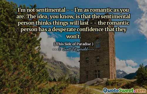 I'm not sentimental - - I'm as romantic as you are. The idea, you know, is that the sentimental person thinks things will last - - the romantic person has a desperate confidence that they won't.