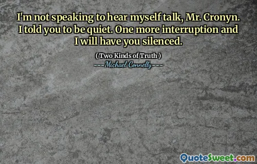I'm not speaking to hear myself talk, Mr. Cronyn. I told you to be quiet. One more interruption and I will have you silenced.