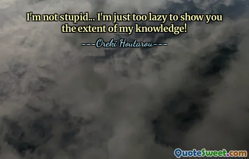 I'm not stupid... I'm just too lazy to show you the extent of my knowledge!