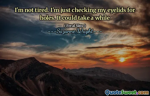 I'm not tired. I'm just checking my eyelids for holes. It could take a while