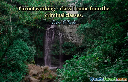 I'm not working - class: I come from the criminal classes.
