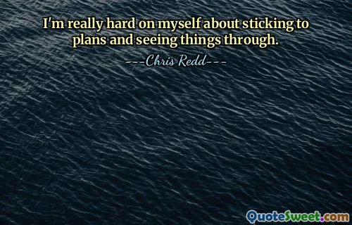 I'm really hard on myself about sticking to plans and seeing things through.