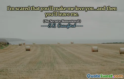I'm scared that you'll make me love you…and then you'll leave me.