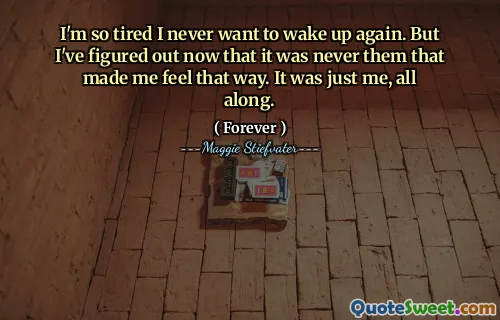 I'm so tired I never want to wake up again. But I've figured out now that it was never them that made me feel that way. It was just me, all along.