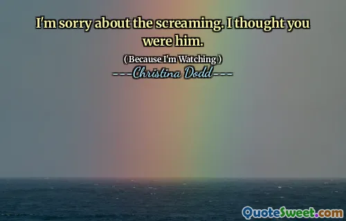 I'm sorry about the screaming. I thought you were him.