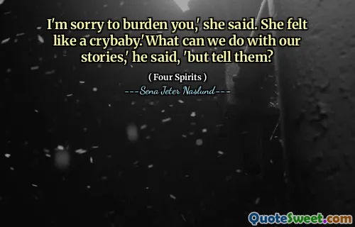 Jag är ledsen att belasta dig, sa hon. Hon kände sig som en gråtbaby. "Vad kan vi göra med våra berättelser," sa han, "men berätta för dem?