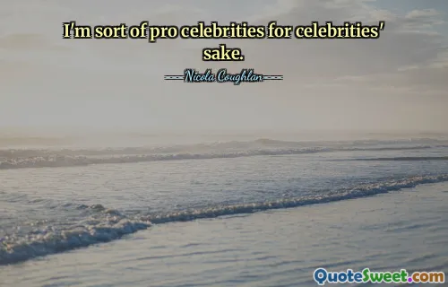 I'm sort of pro celebrities for celebrities' sake.