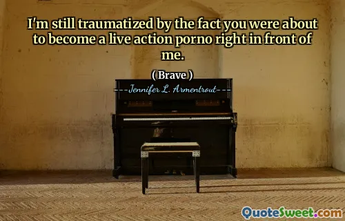 I'm still traumatized by the fact you were about to become a live action porno right in front of me.