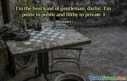 I'm the best kind of gentleman, darlin'. I'm polite in public and filthy in private. I