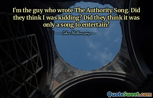 I'm the guy who wrote The Authority Song. Did they think I was kidding? Did they think it was only a song to entertain?