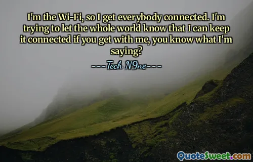 I'm the Wi-Fi, so I get everybody connected. I'm trying to let the whole world know that I can keep it connected if you get with me, you know what I'm saying?