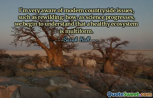 Sono molto consapevole dei problemi della campagna moderna, come il rewilding: come, man mano che la scienza progredisce, iniziamo a capire che un ecosistema sano è multiforme.