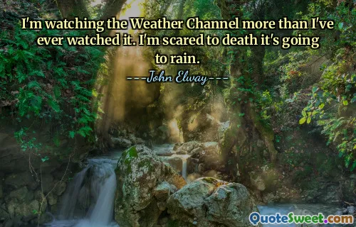 I'm watching the Weather Channel more than I've ever watched it. I'm scared to death it's going to rain.