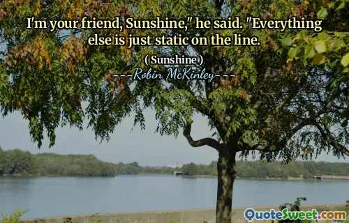 I'm your friend, Sunshine," he said. "Everything else is just static on the line.