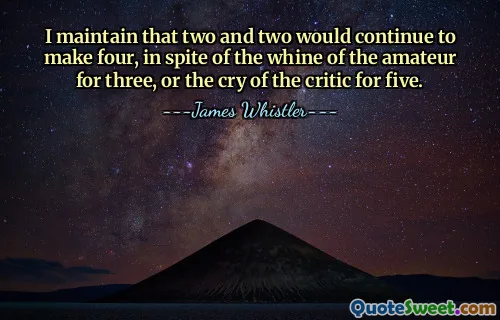 I maintain that two and two would continue to make four, in spite of the whine of the amateur for three, or the cry of the critic for five.