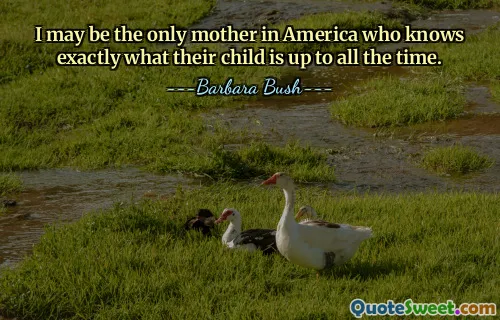 I may be the only mother in America who knows exactly what their child is up to all the time.