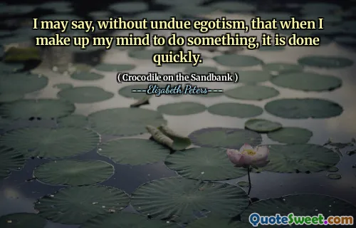 I may say, without undue egotism, that when I make up my mind to do something, it is done quickly.