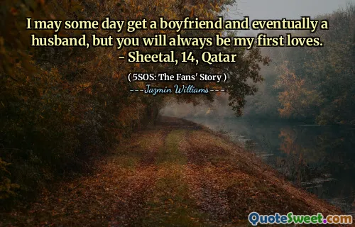I may some day get a boyfriend and eventually a husband, but you will always be my first loves. - Sheetal, 14, Qatar