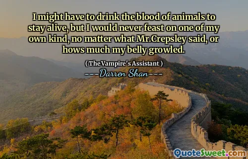 I might have to drink the blood of animals to stay alive, but I would never feast on one of my own kind, no matter what Mr.Crepsley said, or hows much my belly growled.
