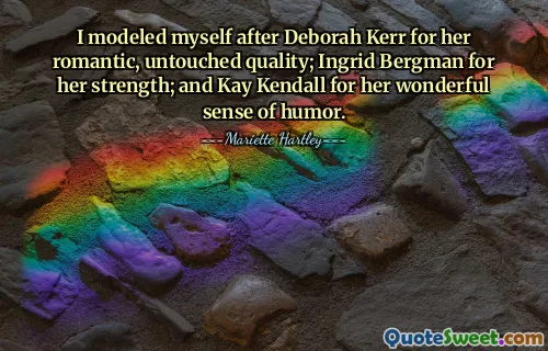 I modeled myself after Deborah Kerr for her romantic, untouched quality; Ingrid Bergman for her strength; and Kay Kendall for her wonderful sense of humor.