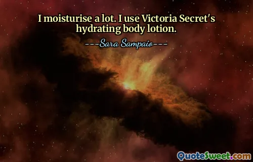 I moisturise a lot. I use Victoria Secret's hydrating body lotion.