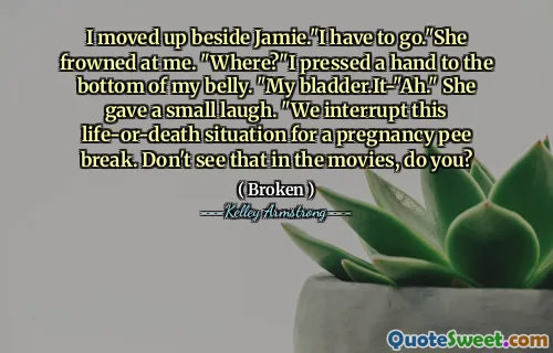 I moved up beside Jamie."I have to go."She frowned at me. "Where?"I pressed a hand to the bottom of my belly. "My bladder.It-"Ah." She gave a small laugh. "We interrupt this life-or-death situation for a pregnancy pee break. Don't see that in the movies, do you?
