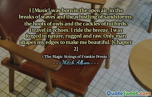 I {Music} è nato all'aria aperta, nelle pause delle onde e del fischio delle tempeste di sabbia, degli grossi dei gufi e delle risate degli uccelli Tui. Viaggio in echi. Guido la brezza. Ero forgiato di natura, robusto e crudo. Solo l'uomo modella i miei bordi per rendermi bello. {Capitolo 2}