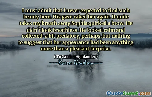 I must admit that I never expected to find such beauty here. His gaze raked her again. It quite takes my breath away.Sophia quirked a brow. He didn't look breathless. He looked calm and collected-a bit predatory, perhaps, but nothing to suggest that her appearance had been anything more than a pleasant surprise.