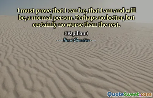 I must prove that I can be, that I am and will be, a normal person. Perhaps no better, but certainly no worse than the rest.