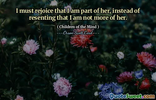 I must rejoice that I am part of her, instead of resenting that I am not more of her.