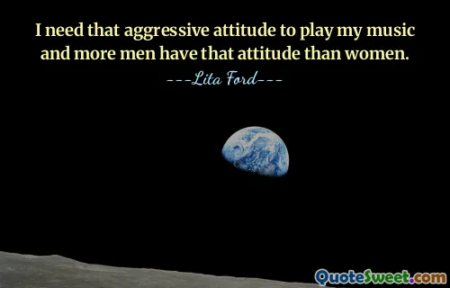 I need that aggressive attitude to play my music and more men have that attitude than women.