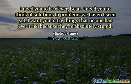 我需要你变得聪明，比恩。我需要你为我们尚未遇到的问题想出解决方案。我希望你尝试一些从未有人尝试过的事情，因为它们绝对是愚蠢的。