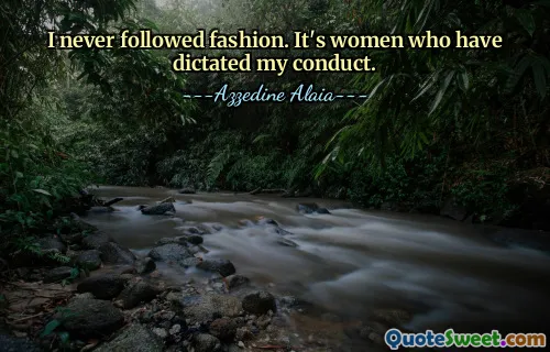 I never followed fashion. It's women who have dictated my conduct.
