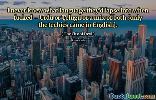 I never knew what language they'd lapse into when fucked – Urdu or Telugu or a mix of both {only the techies came in English}.