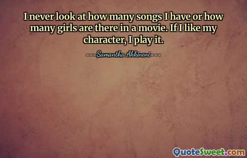 I never look at how many songs I have or how many girls are there in a movie. If I like my character, I play it.